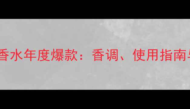 香奈儿邂逅甜蜜淡香水年度爆款香调使用指南与用户口碑全公开