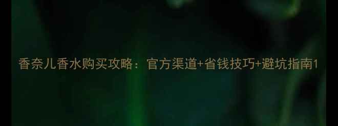 香奈儿香水购买攻略官方渠道省钱技巧避坑指南