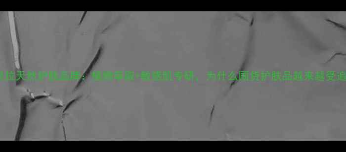 香格里拉天然护肤品牌植物萃取敏感肌专研为什么国货护肤品越来越受追捧