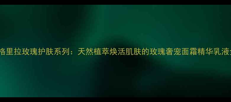 香格里拉玫瑰护肤系列天然植萃焕活肌肤的玫瑰奢宠面霜精华乳液全