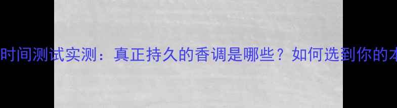 香水留香时间测试实测真正持久的香调是哪些如何选到你的本命香
