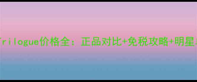 香港专柜Trilogue价格全正品对比免税攻略明星单品测评