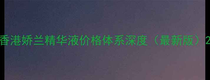 香港娇兰精华液价格体系深度最新版