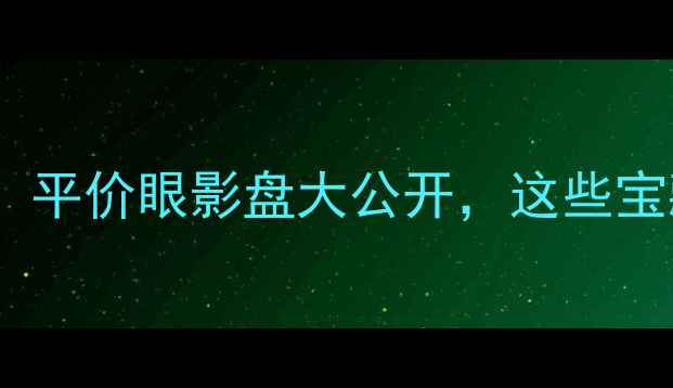 香港学生党必看平价眼影盘大公开这些宝藏店铺不输大牌