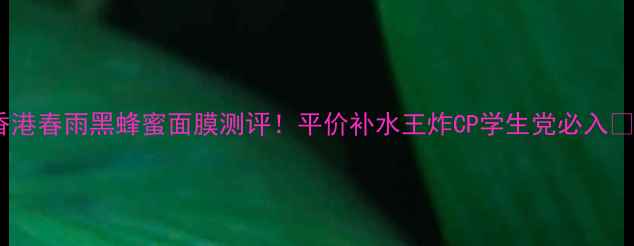 香港春雨黑蜂蜜面膜测评平价补水王炸CP学生党必入