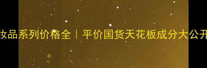 香港玫瑰化妆品系列价格全平价国货天花板成分大公开避坑指南