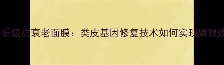 香港科研级抗衰老面膜类皮基因修复技术如何实现紧致焕颜