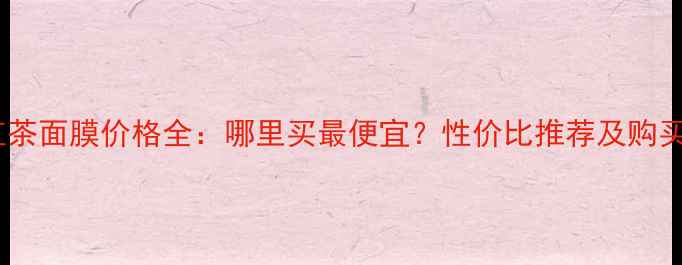 香港红茶面膜价格全哪里买最便宜性价比推荐及购买指南