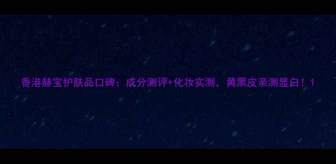 香港赫宝护肤品口碑成分测评化妆实测黄黑皮亲测显白