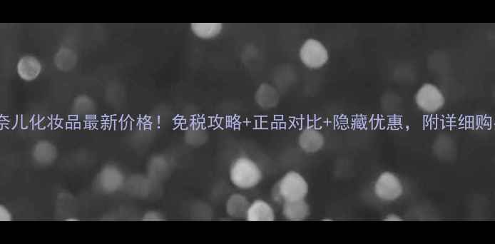 香港香奈儿化妆品最新价格免税攻略正品对比隐藏优惠附详细购买清单