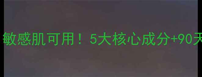 馥珮补水护肤品真实测评敏感肌可用5大核心成分90天效果对比这3款值得入手