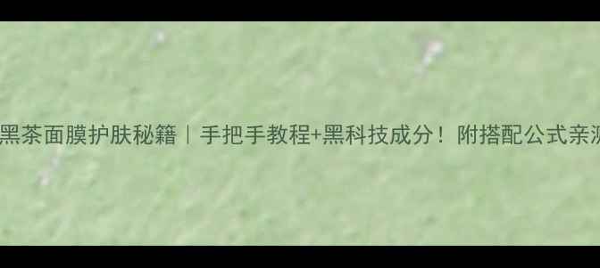 馥蕾诗黑茶面膜护肤秘籍手把手教程黑科技成分附搭配公式亲测有效