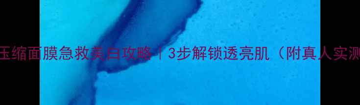 高丝美白压缩面膜急救美白攻略3步解锁透亮肌附真人实测对比