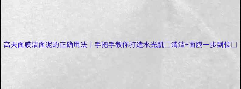 高夫面膜洁面泥的正确用法手把手教你打造水光肌清洁面膜一步到位