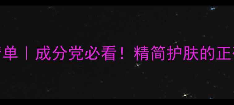 高效护肤清单成分党必看精简护肤的正确打开方式