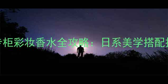 高田贤三广州专柜彩妆香水全攻略日系美学搭配技巧与新品测评