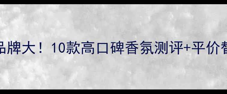 魅惑香水品牌大10款高口碑香氛测评平价替代品推荐