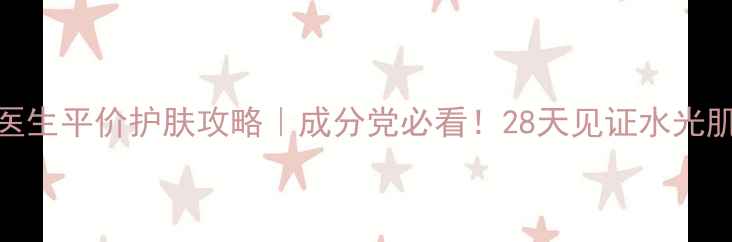 魔法医生平价护肤攻略成分党必看28天见证水光肌养成