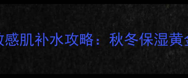 黄瓜面膜安安补水霜敏感肌补水攻略秋冬保湿黄金组合的正确打开方式