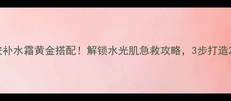 黄瓜面膜安安补水霜黄金搭配解锁水光肌急救攻略3步打造24小时水润肌