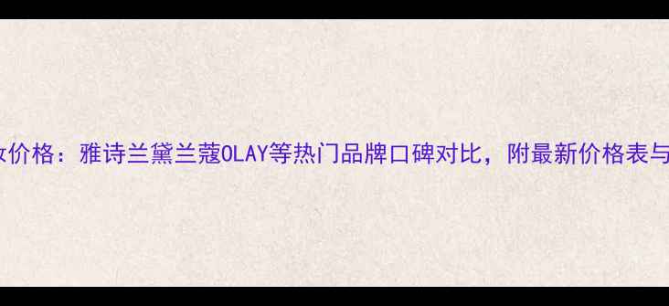 黄金水化妆价格雅诗兰黛兰蔻OLAY等热门品牌口碑对比附最新价格表与选购攻略