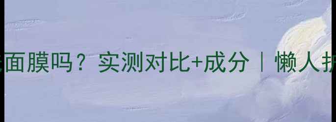 黄金面膜是免洗面膜吗实测对比成分懒人护肤必看指南