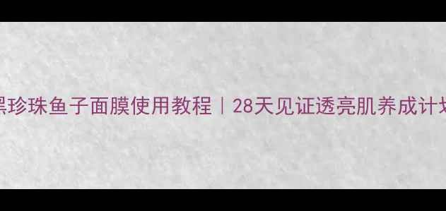 黑珍珠鱼子面膜使用教程28天见证透亮肌养成计划