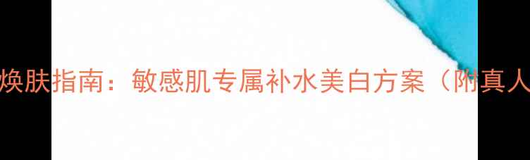 黑茶面膜7天焕肤指南敏感肌专属补水美白方案附真人实测数据