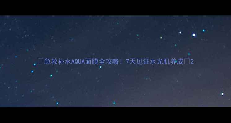 急救补水AQUA面膜全攻略7天见证水光肌养成