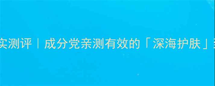 海洋之谜护肤品真实测评成分党亲测有效的深海护肤到底值不值得入