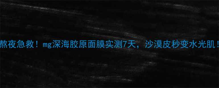 熬夜急救mg深海胶原面膜实测7天沙漠皮秒变水光肌