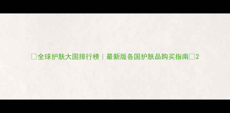 全球护肤大国排行榜最新版各国护肤品购买指南