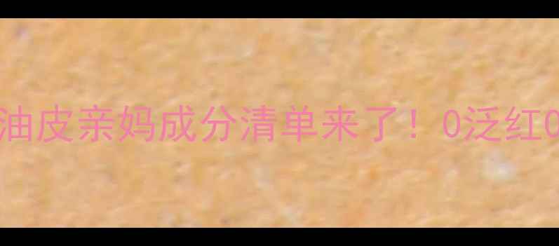 夏天不擦护肤品油皮亲妈成分清单来了0泛红0闷痘的清爽护肤攻略
