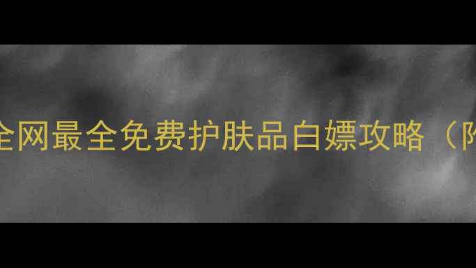0元薅大牌全网最全免费护肤品白嫖攻略附避坑指南
