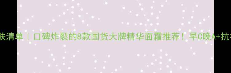 25岁护肤清单口碑炸裂的8款国货大牌精华面霜推荐早C晚A抗初老攻略