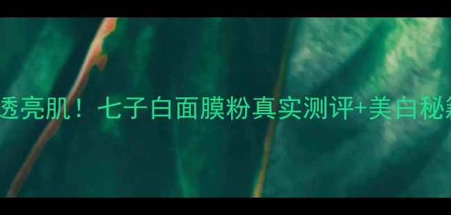 7天见证透亮肌七子白面膜粉真实测评美白秘籍大公开