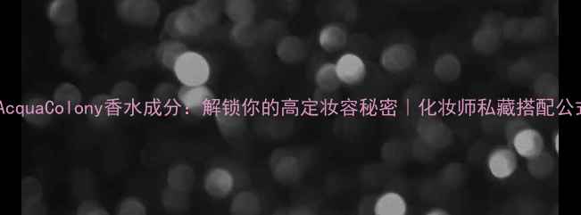 AcquaColony香水成分解锁你的高定妆容秘密化妆师私藏搭配公式