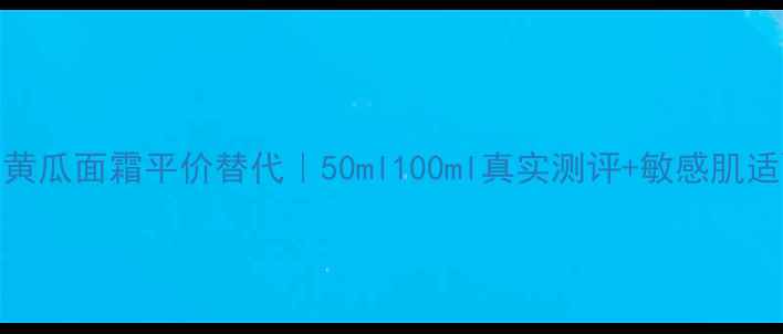 BOots小黄瓜面霜平价替代50ml100ml真实测评敏感肌适配指南