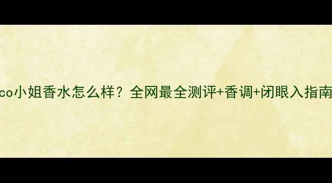 Coco小姐香水怎么样全网最全测评香调闭眼入指南