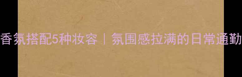 DiorSauvage香氛搭配5种妆容氛围感拉满的日常通勤约会全攻略