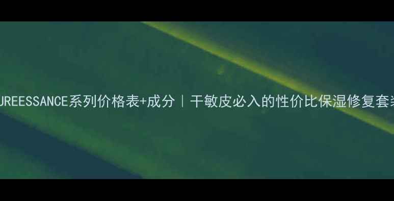 MOISTUREESSANCE系列价格表成分干敏皮必入的性价比保湿修复套装推荐