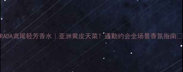 PRADA鸢尾轻芳香水亚洲黄皮天菜通勤约会全场景香氛指南