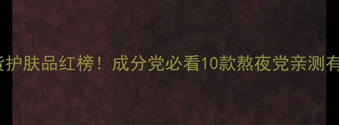 中国抗衰老国货护肤品红榜成分党必看10款熬夜党亲测有效的逆龄公式