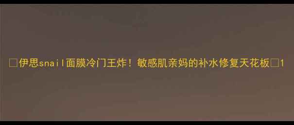 伊思snail面膜冷门王炸敏感肌亲妈的补水修复天花板
