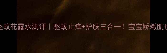 六神宝宝驱蚊花露水测评驱蚊止痒护肤三合一宝宝娇嫩肌也能安心用