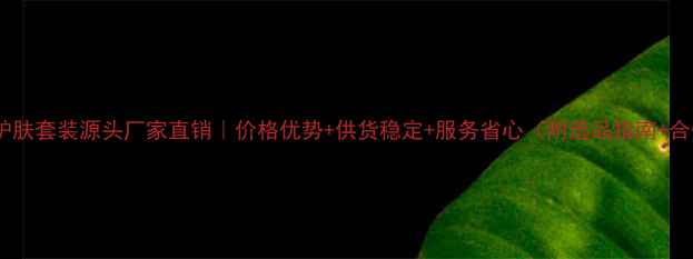 几件套护肤套装源头厂家直销价格优势供货稳定服务省心附选品指南合作流程