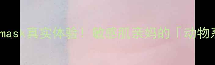 动物面膜测评animalmask真实体验敏感肌亲妈的动物系补水王炸来了