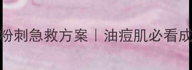 后护肤品祛痘闭口粉刺急救方案油痘肌必看成分平价替代品推荐