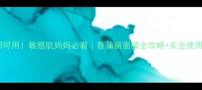 哺乳期可用敏感肌妈妈必看香蒲丽面膜全攻略安全使用指南