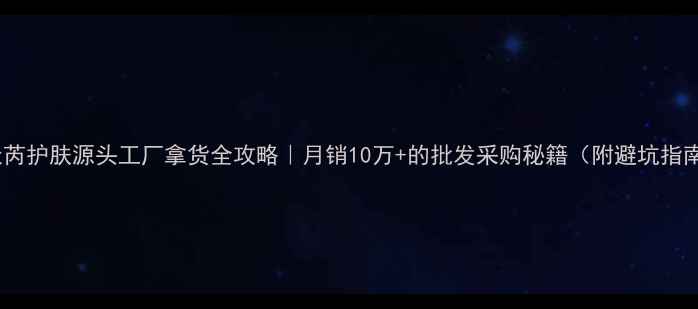 天芮护肤源头工厂拿货全攻略月销10万的批发采购秘籍附避坑指南